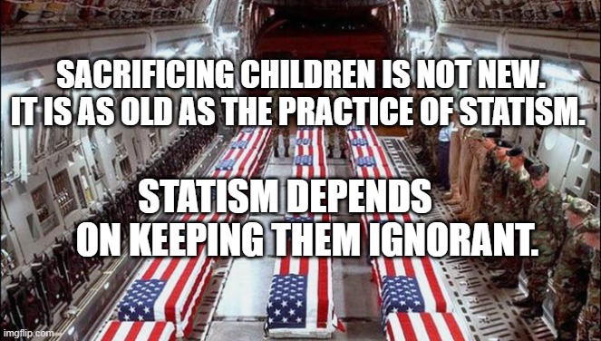 Ultimate Sacrifice | SACRIFICING CHILDREN IS NOT NEW. IT IS AS OLD AS THE PRACTICE OF STATISM. STATISM DEPENDS          ON KEEPING THEM IGNORANT. | image tagged in ultimate sacrifice | made w/ Imgflip meme maker
