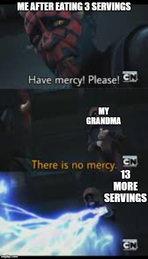 Have mercy please | ME AFTER EATING 3 SERVINGS; MY GRANDMA; 13 MORE SERVINGS | image tagged in have mercy please | made w/ Imgflip meme maker
