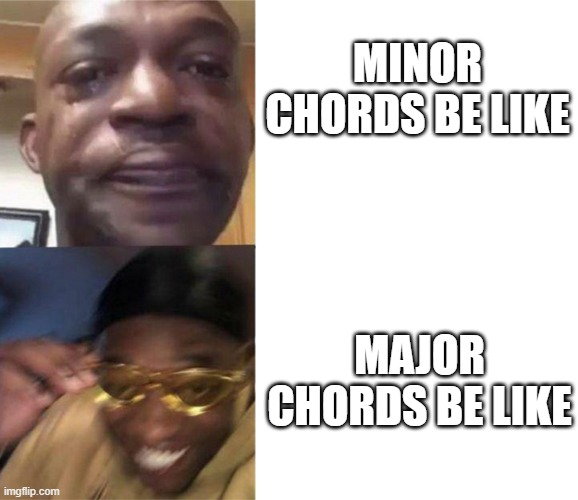Major chords vs Minor chords | MINOR CHORDS BE LIKE; MAJOR CHORDS BE LIKE | image tagged in crying black man then golden glasses black man | made w/ Imgflip meme maker