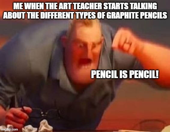 Mr incredible mad | ME WHEN THE ART TEACHER STARTS TALKING ABOUT THE DIFFERENT TYPES OF GRAPHITE PENCILS; PENCIL IS PENCIL! | image tagged in mr incredible mad | made w/ Imgflip meme maker