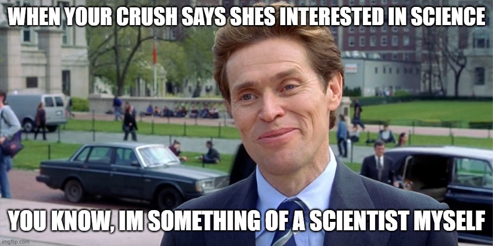 You know, I'm something of a scientist myself | WHEN YOUR CRUSH SAYS SHES INTERESTED IN SCIENCE; YOU KNOW, IM SOMETHING OF A SCIENTIST MYSELF | image tagged in you know i'm something of a scientist myself | made w/ Imgflip meme maker