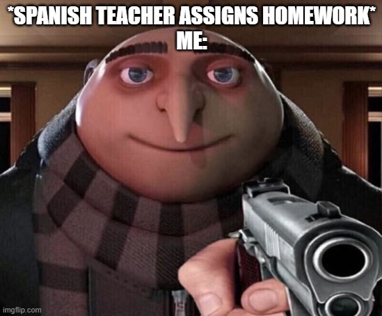 Gru Gun | *SPANISH TEACHER ASSIGNS HOMEWORK*
ME: | image tagged in gru gun | made w/ Imgflip meme maker