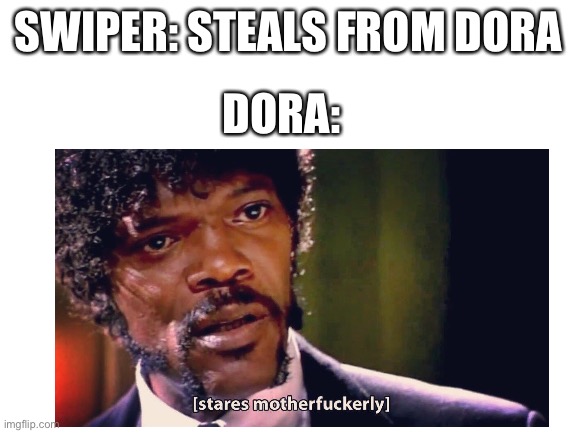 SWIPER: STEALS FROM DORA; DORA: | image tagged in stares motherfrickerly | made w/ Imgflip meme maker