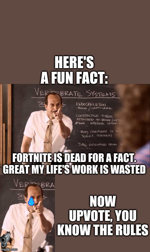 Here's a great fact | HERE'S A FUN FACT:; FORTNITE IS DEAD FOR A FACT. GREAT MY LIFE'S WORK IS WASTED; NOW UPVOTE, YOU KNOW THE RULES | image tagged in memes,funny,a fun fact,teacher | made w/ Imgflip meme maker