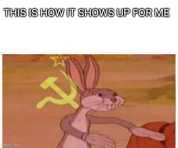 communist bugs bunny | THIS IS HOW IT SHOWS UP FOR ME | image tagged in communist bugs bunny | made w/ Imgflip meme maker