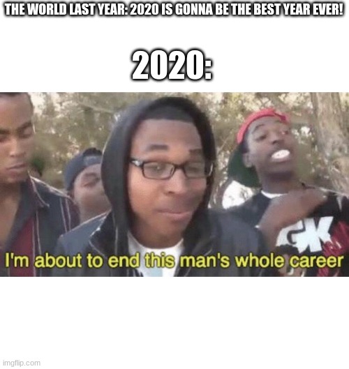 Ight imma head out- | 2020:; THE WORLD LAST YEAR: 2020 IS GONNA BE THE BEST YEAR EVER! | image tagged in i m about to end this man s whole career | made w/ Imgflip meme maker