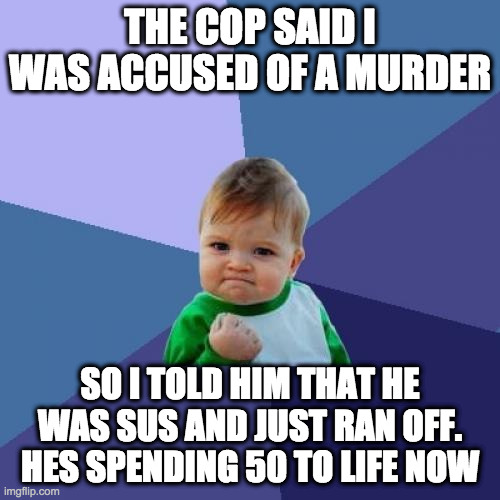 Success Kid | THE COP SAID I WAS ACCUSED OF A MURDER; SO I TOLD HIM THAT HE WAS SUS AND JUST RAN OFF. HES SPENDING 50 TO LIFE NOW | image tagged in memes,success kid | made w/ Imgflip meme maker