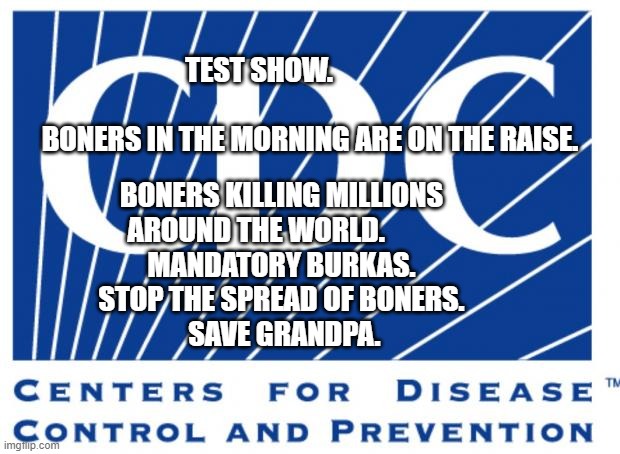 cdc | TEST SHOW.                                                        BONERS IN THE MORNING ARE ON THE RAISE. BONERS KILLING MILLIONS AROUND THE WORLD.         
 MANDATORY BURKAS.     STOP THE SPREAD OF BONERS.   
      SAVE GRANDPA. | image tagged in cdc | made w/ Imgflip meme maker