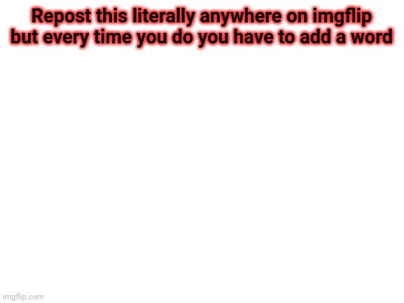Blank White Template | Repost this literally anywhere on imgflip but every time you do you have to add a word | image tagged in blank white template | made w/ Imgflip meme maker