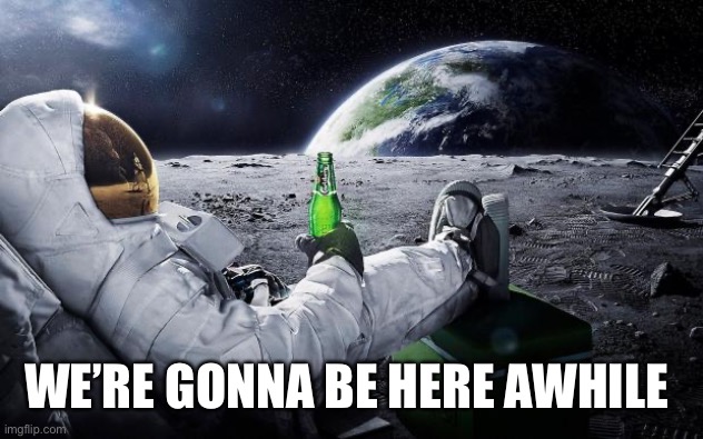 Chillin' Astronaut | WE’RE GONNA BE HERE AWHILE | image tagged in chillin' astronaut | made w/ Imgflip meme maker