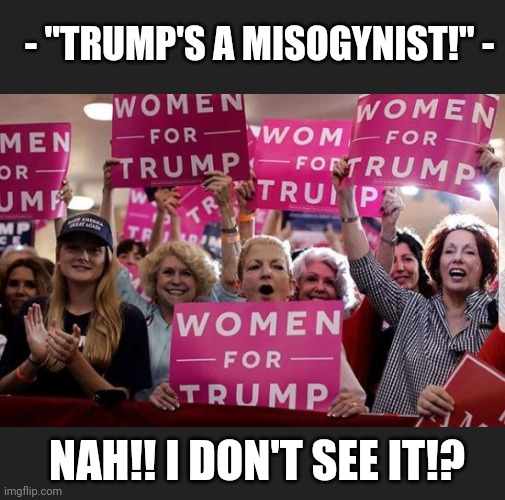 Nah! I don't see it!? | - "TRUMP'S A MISOGYNIST!" -; NAH!! I DON'T SEE IT!? | image tagged in trumps a misogynist,peoples president,women supporter | made w/ Imgflip meme maker