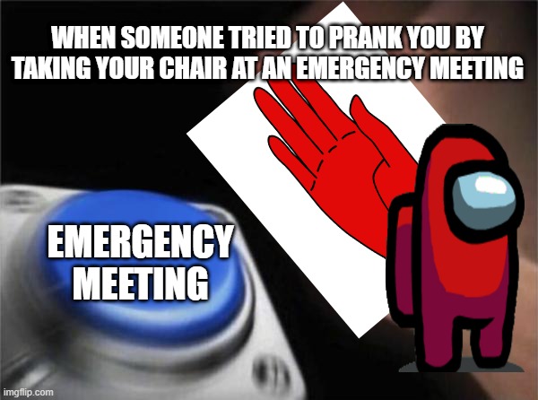 Blank Nut Button | WHEN SOMEONE TRIED TO PRANK YOU BY TAKING YOUR CHAIR AT AN EMERGENCY MEETING; EMERGENCY MEETING | image tagged in memes,blank nut button | made w/ Imgflip meme maker