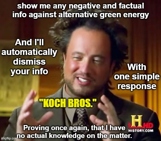 Ancient Aliens | show me any negative and factual info against alternative green energy; And I'll automatically dismiss your info; With one simple response; "KOCH BROS."; Proving once again, that I have no actual knowledge on the matter. | image tagged in memes,ancient aliens,green energy,alternative energy,big oil,koch bros | made w/ Imgflip meme maker