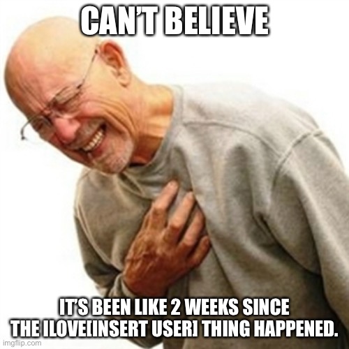 Right In The Childhood Meme | CAN’T BELIEVE; IT’S BEEN LIKE 2 WEEKS SINCE THE ILOVE[INSERT USER] THING HAPPENED. | image tagged in memes,right in the childhood | made w/ Imgflip meme maker