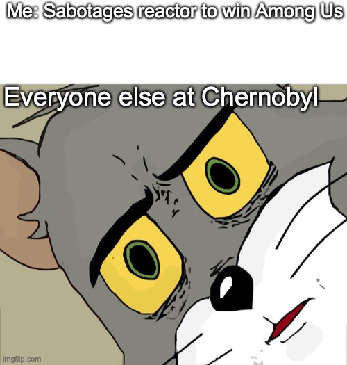 Among Us :) | Me: Sabotages reactor to win Among Us; Everyone else at Chernobyl | image tagged in blank white template,memes,unsettled tom | made w/ Imgflip meme maker