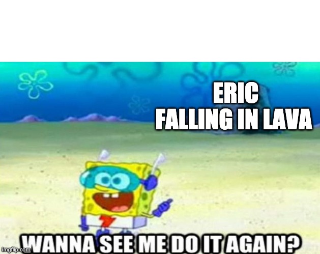 Wanna see me do it again? | ERIC FALLING IN LAVA | image tagged in wanna see me do it again,PointCrow | made w/ Imgflip meme maker