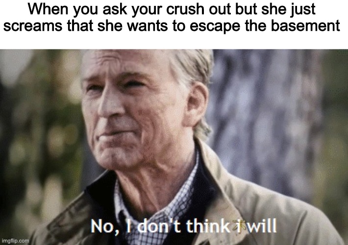 No, i dont think i will | When you ask your crush out but she just screams that she wants to escape the basement | image tagged in no i dont think i will | made w/ Imgflip meme maker