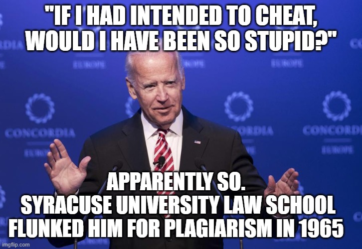 Joe Biden has been grifting his whole life. | "IF I HAD INTENDED TO CHEAT, WOULD I HAVE BEEN SO STUPID?"; APPARENTLY SO. 
SYRACUSE UNIVERSITY LAW SCHOOL FLUNKED HIM FOR PLAGIARISM IN 1965 | image tagged in joe biden,plagiarism,cheater,disgrace | made w/ Imgflip meme maker