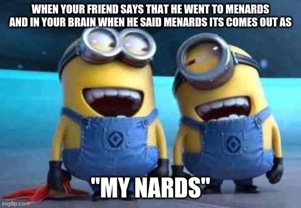 haha | WHEN YOUR FRIEND SAYS THAT HE WENT TO MENARDS AND IN YOUR BRAIN WHEN HE SAID MENARDS ITS COMES OUT AS; "MY NARDS" | image tagged in minions | made w/ Imgflip meme maker