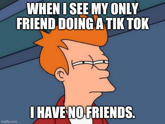 Futurama Fry | WHEN I SEE MY ONLY FRIEND DOING A TIK TOK; I HAVE NO FRIENDS. | image tagged in memes,futurama fry | made w/ Imgflip meme maker