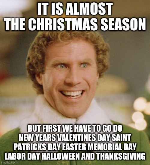 ho ho ho | IT IS ALMOST THE CHRISTMAS SEASON; BUT FIRST WE HAVE TO GO DO NEW YEARS VALENTINES DAY SAINT PATRICKS DAY EASTER MEMORIAL DAY LABOR DAY HALLOWEEN AND THANKSGIVING | image tagged in memes,buddy the elf | made w/ Imgflip meme maker