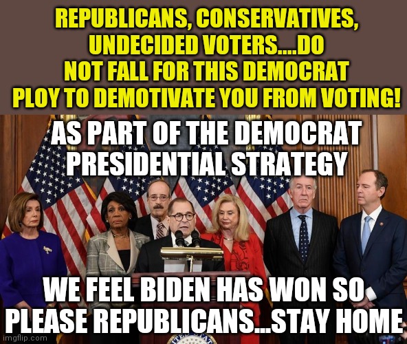 Never...never let the democrats tell you not to vote. They are scared, so let's bring their worst nightmare this November. | REPUBLICANS, CONSERVATIVES, UNDECIDED VOTERS....DO NOT FALL FOR THIS DEMOCRAT PLOY TO DEMOTIVATE YOU FROM VOTING! AS PART OF THE DEMOCRAT PRESIDENTIAL STRATEGY; WE FEEL BIDEN HAS WON SO PLEASE REPUBLICANS...STAY HOME | image tagged in house democrats,cheaters,liberal logic | made w/ Imgflip meme maker