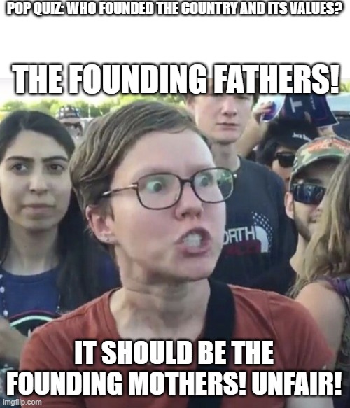 Founding Mothers? | POP QUIZ: WHO FOUNDED THE COUNTRY AND ITS VALUES? THE FOUNDING FATHERS! IT SHOULD BE THE FOUNDING MOTHERS! UNFAIR! | image tagged in triggered feminist,founding fathers,mothers,memes,constitution,america | made w/ Imgflip meme maker