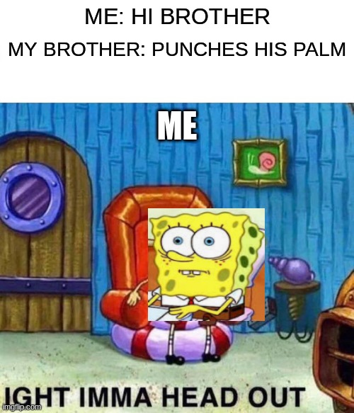 punches his palm | ME: HI BROTHER; MY BROTHER: PUNCHES HIS PALM; ME | image tagged in memes,spongebob ight imma head out | made w/ Imgflip meme maker