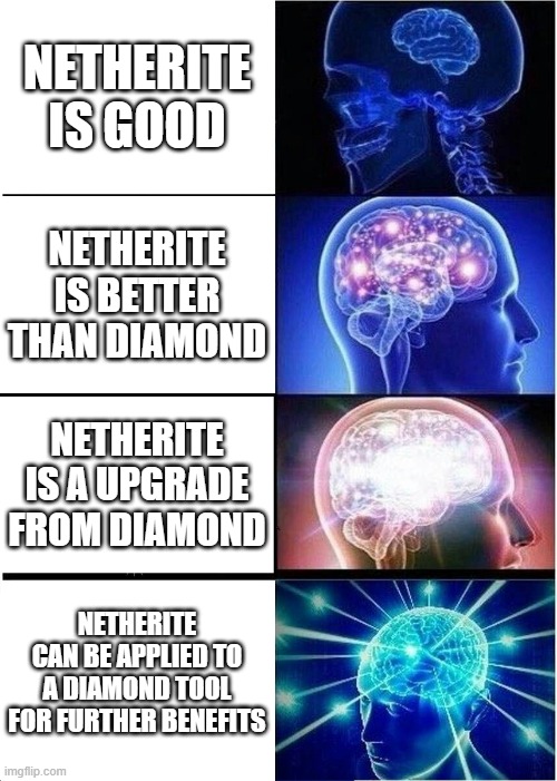 Nether rite | NETHERITE IS GOOD; NETHERITE IS BETTER THAN DIAMOND; NETHERITE IS A UPGRADE FROM DIAMOND; NETHERITE CAN BE APPLIED TO A DIAMOND TOOL FOR FURTHER BENEFITS | image tagged in memes,expanding brain | made w/ Imgflip meme maker