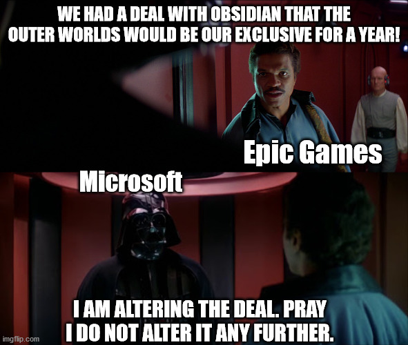 Had this idea last year but never got around to making it. | WE HAD A DEAL WITH OBSIDIAN THAT THE OUTER WORLDS WOULD BE OUR EXCLUSIVE FOR A YEAR! Epic Games; Microsoft; I AM ALTERING THE DEAL. PRAY I DO NOT ALTER IT ANY FURTHER. | image tagged in video games,microsoft,epic games,the outer worlds,star wars | made w/ Imgflip meme maker