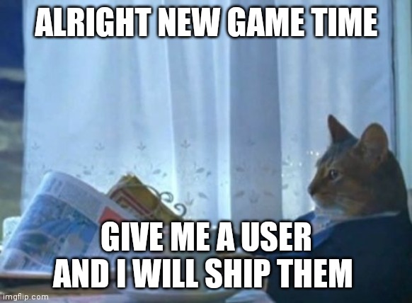 I Should Buy A Boat Cat | ALRIGHT NEW GAME TIME; GIVE ME A USER AND I WILL SHIP THEM | image tagged in memes,i should buy a boat cat | made w/ Imgflip meme maker