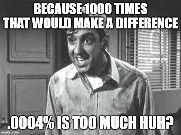 Gomer Pyle | BECAUSE 1000 TIMES THAT WOULD MAKE A DIFFERENCE .0004% IS TOO MUCH HUH? | image tagged in gomer pyle | made w/ Imgflip meme maker