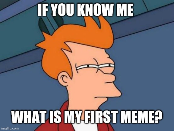 Whats my first meme? | IF YOU KNOW ME; WHAT IS MY FIRST MEME? | image tagged in memes,futurama fry | made w/ Imgflip meme maker