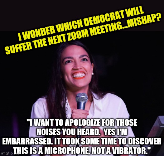 Ewwwwwww! | I WONDER WHICH DEMOCRAT WILL SUFFER THE NEXT ZOOM MEETING...MISHAP? "I WANT TO APOLOGIZE FOR THOSE NOISES YOU HEARD.  YES I'M EMBARRASSED. IT TOOK SOME TIME TO DISCOVER THIS IS A MICROPHONE, NOT A VIBRATOR." | image tagged in aoc crazy,zoom,naughty | made w/ Imgflip meme maker