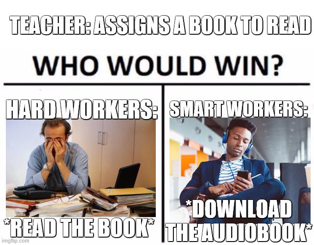 me, a smart worker (: | TEACHER: ASSIGNS A BOOK TO READ; HARD WORKERS:; SMART WORKERS:; *DOWNLOAD THE AUDIOBOOK*; *READ THE BOOK* | image tagged in memes,who would win,school,smart,hard work | made w/ Imgflip meme maker
