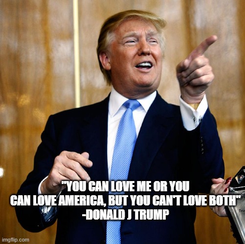 Donal Trump Birthday | "YOU CAN LOVE ME OR YOU CAN LOVE AMERICA, BUT YOU CAN'T LOVE BOTH"
-DONALD J TRUMP | image tagged in donal trump birthday | made w/ Imgflip meme maker