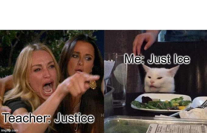 Just Ice | Me: Just Ice; Teacher: Justice | image tagged in memes,woman yelling at cat,justice | made w/ Imgflip meme maker