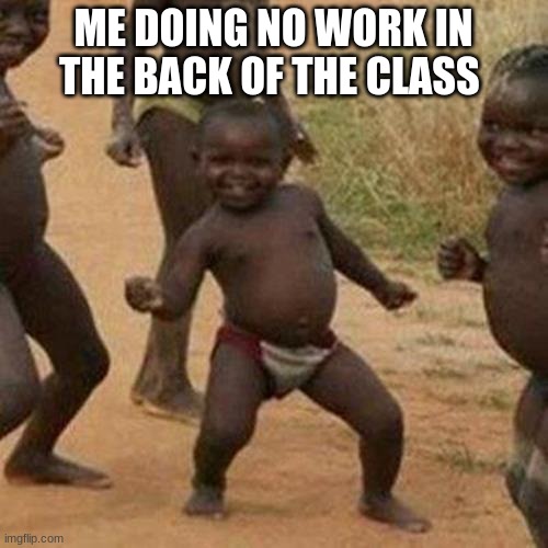 Third World Success Kid Meme | ME DOING NO WORK IN THE BACK OF THE CLASS | image tagged in memes,third world success kid | made w/ Imgflip meme maker