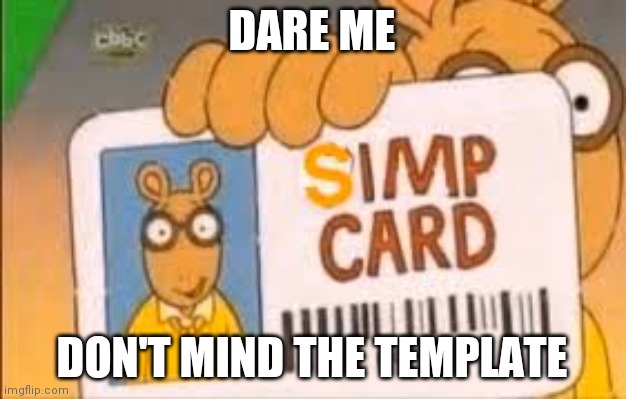 .... | DARE ME; DON'T MIND THE TEMPLATE | image tagged in simp card | made w/ Imgflip meme maker