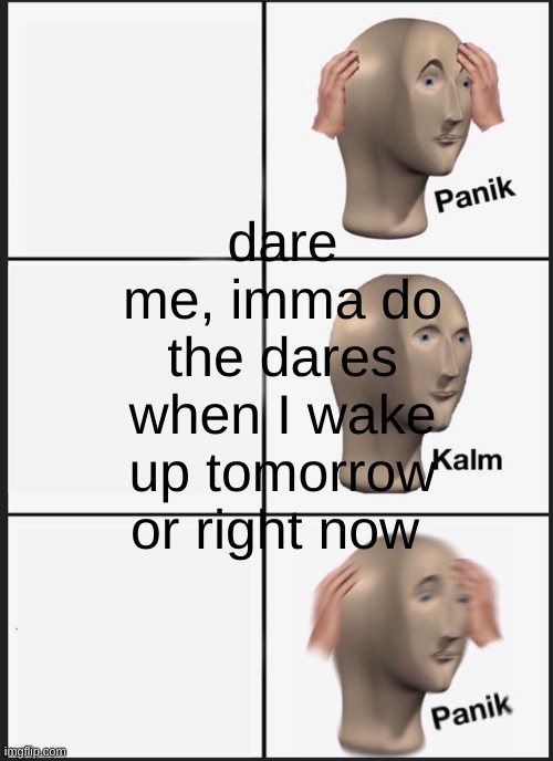 haha wrong template go brrr | dare me, imma do the dares when I wake up tomorrow or right now | image tagged in memes,panik kalm panik | made w/ Imgflip meme maker