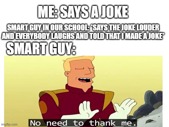 no need to thank me for posting this meme | ME: SAYS A JOKE; SMART GUY IN OUR SCHOOL: *SAYS THE JOKE LOUDER AND EVERYBODY LAUGHS AND TOLD THAT I MADE A JOKE*; SMART GUY: | image tagged in no need to thank me | made w/ Imgflip meme maker