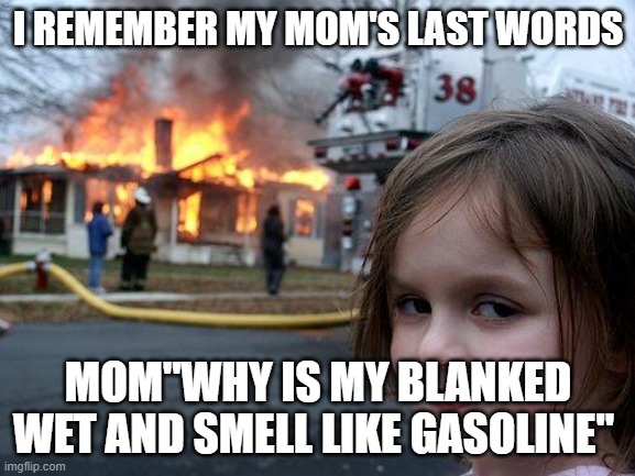 Disaster Girl Meme | I REMEMBER MY MOM'S LAST WORDS; MOM"WHY IS MY BLANKED WET AND SMELL LIKE GASOLINE" | image tagged in memes,disaster girl | made w/ Imgflip meme maker
