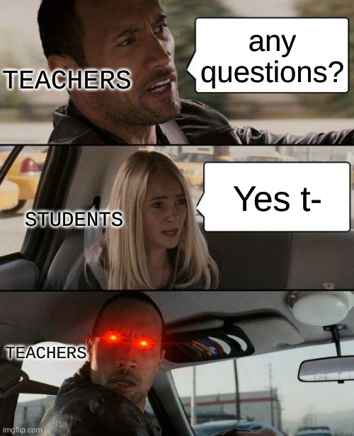 Trying to say anything in class | any questions? TEACHERS; Yes t-; STUDENTS; TEACHERS | image tagged in memes,the rock driving | made w/ Imgflip meme maker