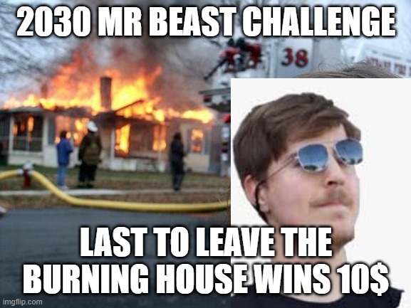 Mr Beast | 2030 MR BEAST CHALLENGE; LAST TO LEAVE THE BURNING HOUSE WINS 10$ | image tagged in memes,mrbeast | made w/ Imgflip meme maker