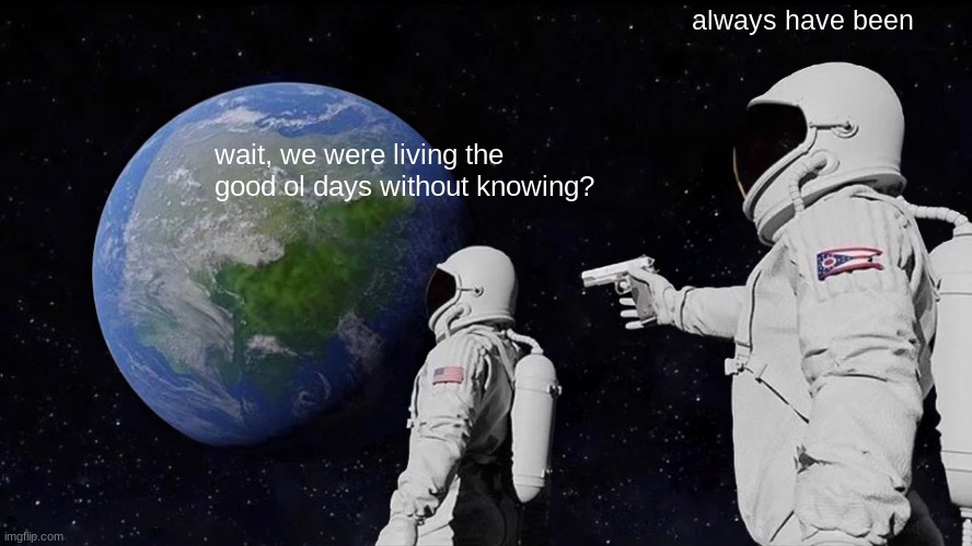 Always Has Been Meme | wait, we were living the good ol days without knowing? always have been | image tagged in memes,always has been | made w/ Imgflip meme maker