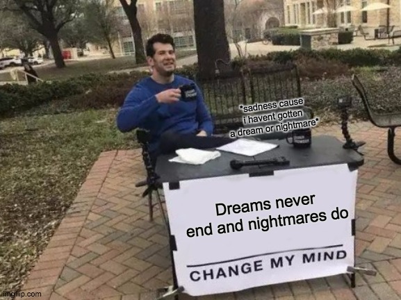 Change My Mind Meme | *sadness cause i havent gotten a dream or nightmare*; Dreams never end and nightmares do | image tagged in memes,change my mind | made w/ Imgflip meme maker