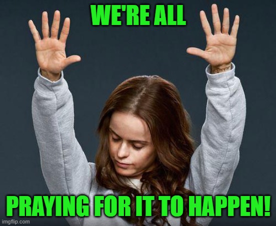Praise the lord | WE'RE ALL PRAYING FOR IT TO HAPPEN! | image tagged in praise the lord | made w/ Imgflip meme maker