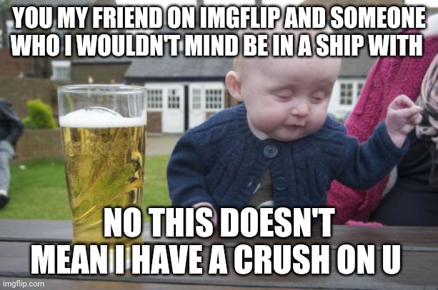 Drunk Baby Meme | YOU MY FRIEND ON IMGFLIP AND SOMEONE WHO I WOULDN'T MIND BE IN A SHIP WITH NO THIS DOESN'T MEAN I HAVE A CRUSH ON U | image tagged in memes,drunk baby | made w/ Imgflip meme maker
