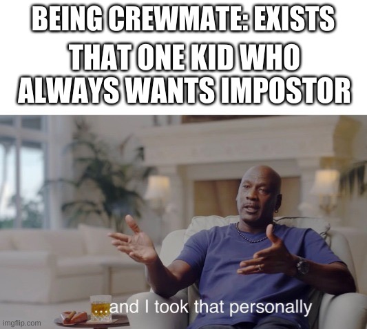...and I took that personally | BEING CREWMATE: EXISTS; THAT ONE KID WHO ALWAYS WANTS IMPOSTOR | image tagged in and i took that personally | made w/ Imgflip meme maker