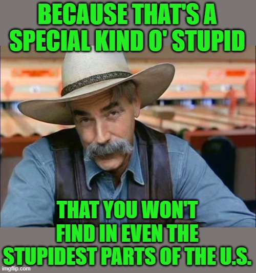 Sam Elliott special kind of stupid | BECAUSE THAT'S A SPECIAL KIND O' STUPID THAT YOU WON'T FIND IN EVEN THE STUPIDEST PARTS OF THE U.S. | image tagged in sam elliott special kind of stupid | made w/ Imgflip meme maker